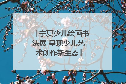 宁夏少儿绘画书法展 呈现少儿艺术创作新生态