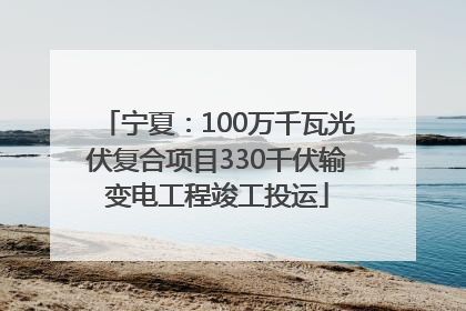 宁夏：100万千瓦光伏复合项目330千伏输变电工程竣工投运