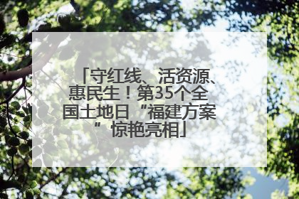 守红线、活资源、惠民生！第35个全国土地日“福建方案”惊艳亮相