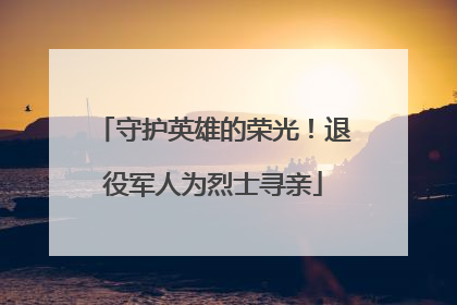 守护英雄的荣光！退役军人为烈士寻亲