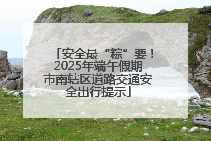 安全最“粽”要！2025年端午假期市南辖区道路交通安全出行提示