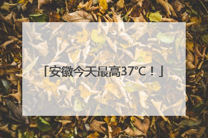 安徽今天最高37℃！