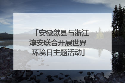 安徽歙县与浙江淳安联合开展世界环境日主题活动