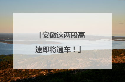 安徽这两段高速即将通车！