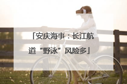 安庆海事：长江航道“野泳”风险多