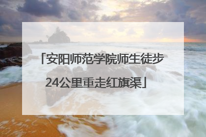 安阳师范学院师生徒步24公里重走红旗渠