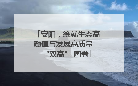 安阳：绘就生态高颜值与发展高质量 “双高” 画卷