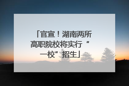 官宣！湖南两所高职院校将实行“一校”招生