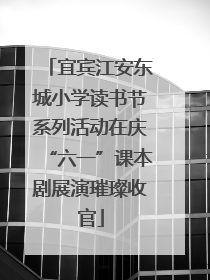 宜宾江安东城小学读书节系列活动在庆“六一”课本剧展演璀璨收官