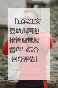 宜宾江安县幼儿园迎接管理常规督查与综合督导评估