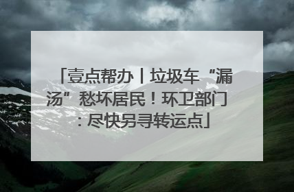 壹点帮办丨垃圾车“漏汤”愁坏居民！环卫部门：尽快另寻转运点