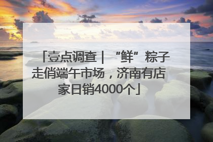 壹点调查｜“鲜”粽子走俏端午市场，济南有店家日销4000个