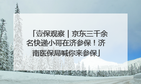 壹保观察｜京东三千余名快递小哥在济参保！济南医保局喊你来参保
