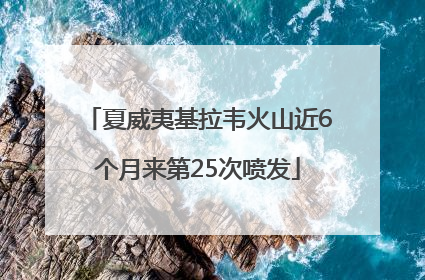 夏威夷基拉韦火山近6个月来第25次喷发
