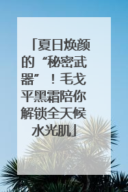 夏日焕颜的“秘密武器”！毛戈平黑霜陪你解锁全天候水光肌