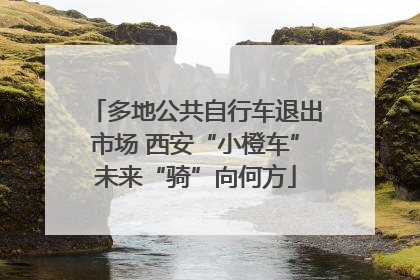 多地公共自行车退出市场 西安“小橙车”未来“骑”向何方