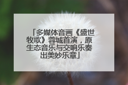 多媒体音画《盛世牧歌》蓉城首演，原生态音乐与交响乐奏出美妙乐章