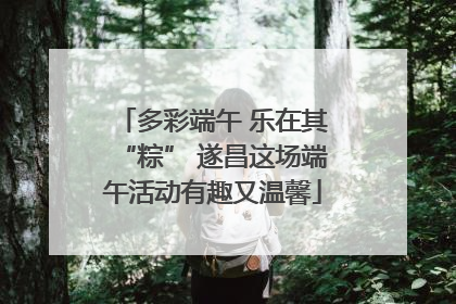 多彩端午 乐在其“粽” 遂昌这场端午活动有趣又温馨