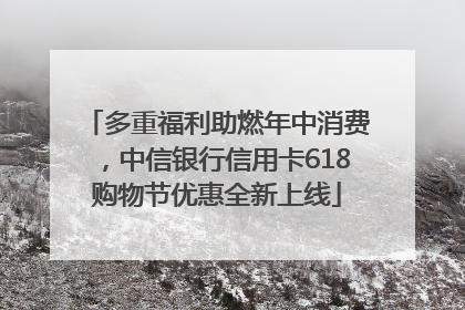 多重福利助燃年中消费，中信银行信用卡618购物节优惠全新上线