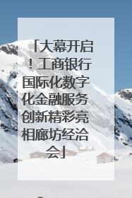 大幕开启！工商银行国际化数字化金融服务创新精彩亮相廊坊经洽会
