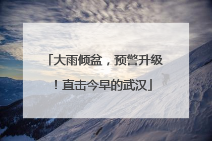 大雨倾盆，预警升级！直击今早的武汉