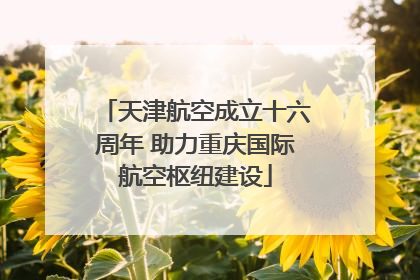 天津航空成立十六周年 助力重庆国际航空枢纽建设