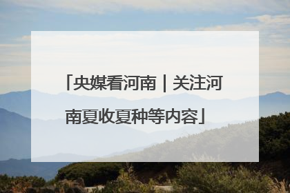 央媒看河南｜关注河南夏收夏种等内容