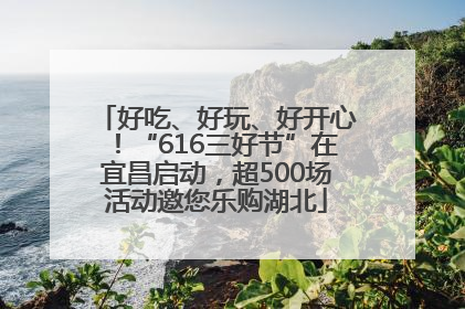 好吃、好玩、好开心！“616三好节”在宜昌启动，超500场活动邀您乐购湖北