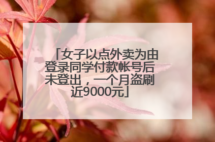 女子以点外卖为由登录同学付款帐号后未登出，一个月盗刷近9000元