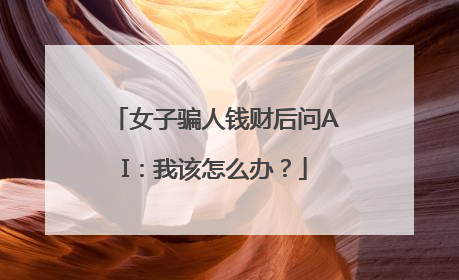 女子骗人钱财后问AI：我该怎么办？