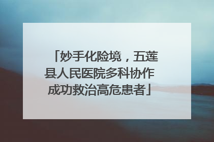 妙手化险境，五莲县人民医院多科协作成功救治高危患者