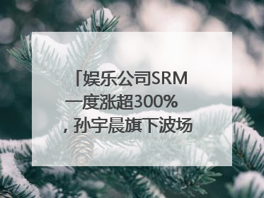 娱乐公司SRM一度涨超300%，孙宇晨旗下波场拟“借壳上市”