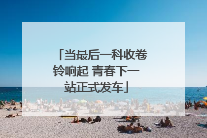 当最后一科收卷铃响起 青春下一站正式发车