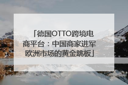 德国OTTO跨境电商平台：中国商家进军欧洲市场的黄金跳板