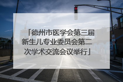 德州市医学会第三届新生儿专业委员会第二次学术交流会议举行