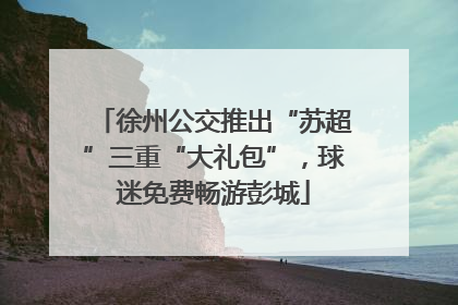 徐州公交推出“苏超”三重“大礼包”，球迷免费畅游彭城