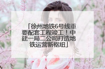徐州地铁6号线重要配套工程竣工！中建一局二公司打造地铁运营新枢纽