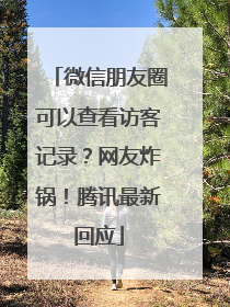 微信朋友圈可以查看访客记录？网友炸锅！腾讯最新回应