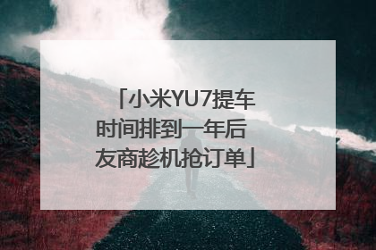 小米YU7提车时间排到一年后 友商趁机抢订单