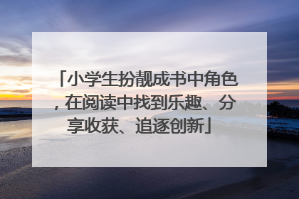 小学生扮靓成书中角色，在阅读中找到乐趣、分享收获、追逐创新