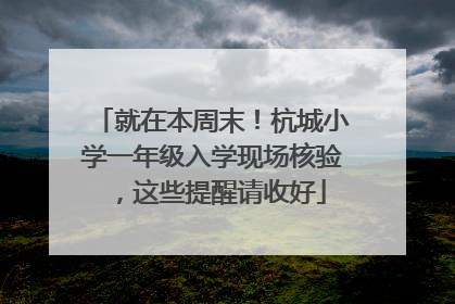 就在本周末！杭城小学一年级入学现场核验，这些提醒请收好