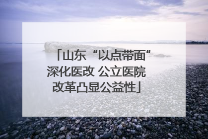 山东“以点带面”深化医改 公立医院改革凸显公益性