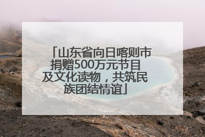 山东省向日喀则市捐赠500万元节目及文化读物，共筑民族团结情谊
