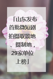 山东发布首批微短剧拍摄取景地、摄制地，29家单位上榜