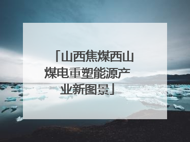 山西焦煤西山煤电重塑能源产业新图景