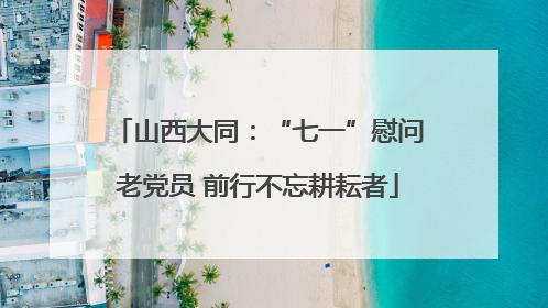 山西大同：“七一”慰问老党员 前行不忘耕耘者