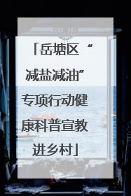 岳塘区“减盐减油”专项行动健康科普宣教进乡村