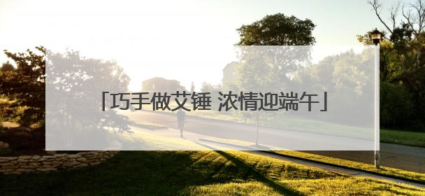 巧手做艾锤 浓情迎端午