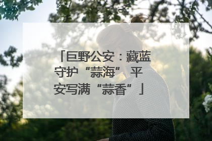 巨野公安：藏蓝守护“蒜海” 平安写满“蒜香”