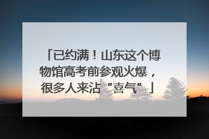 已约满！山东这个博物馆高考前参观火爆，很多人来沾“喜气”